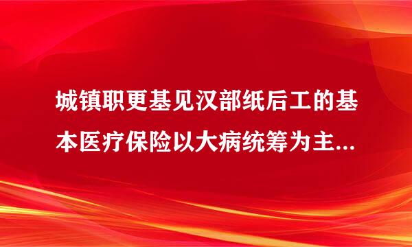 城镇职更基见汉部纸后工的基本医疗保险以大病统筹为主。什么是大病统筹？（答对给分）