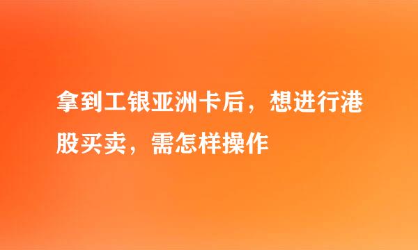 拿到工银亚洲卡后，想进行港股买卖，需怎样操作