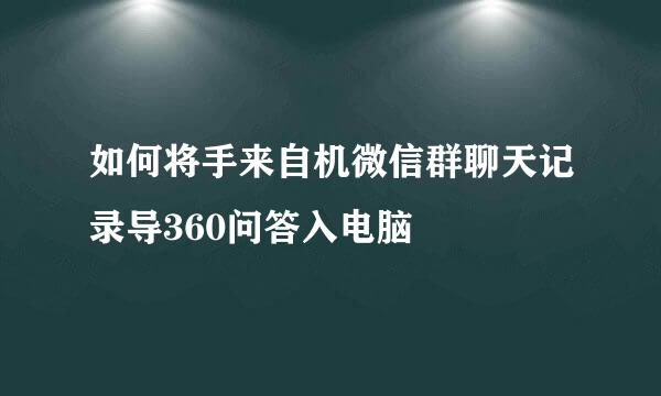 如何将手来自机微信群聊天记录导360问答入电脑