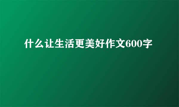 什么让生活更美好作文600字