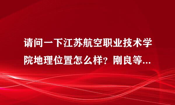 请问一下江苏航空职业技术学院地理位置怎么样？刚良等相强里面环境怎么样？女生多不多？