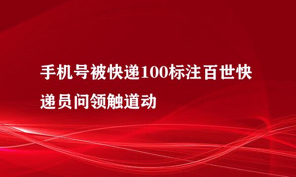 手机号被快递100标注百世快递员问领触道动