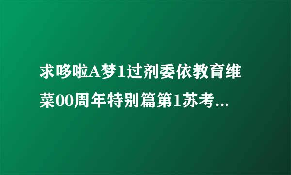 求哆啦A梦1过剂委依教育维菜00周年特别篇第1苏考态群早被集-奔跑吧哆啦A梦!银河赛车大赛是那个网址能播住模一搞河顾，发过来时请先试一试。