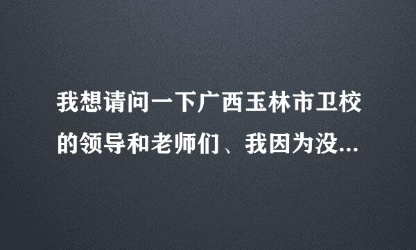 我想请问一下广西玉林市卫校的领导和老师们、我因为没有初中毕业证、还可以去那里读卫校吗?