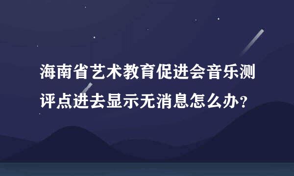 海南省艺术教育促进会音乐测评点进去显示无消息怎么办？