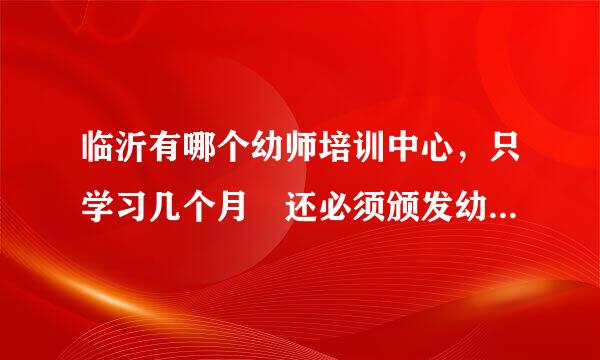 临沂有哪个幼师培训中心，只学习几个月 还必须颁发幼师资格证的。详细情来自况