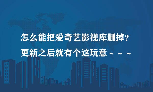 怎么能把爱奇艺影视库删掉？更新之后就有个这玩意～～～