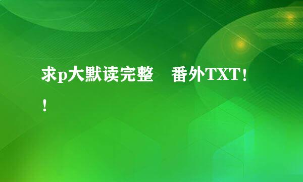 求p大默读完整 番外TXT！！