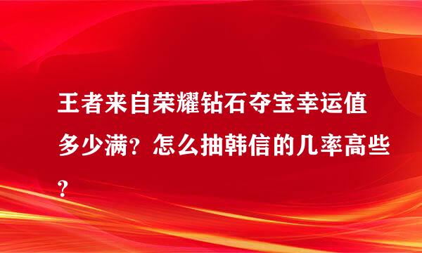 王者来自荣耀钻石夺宝幸运值多少满？怎么抽韩信的几率高些？