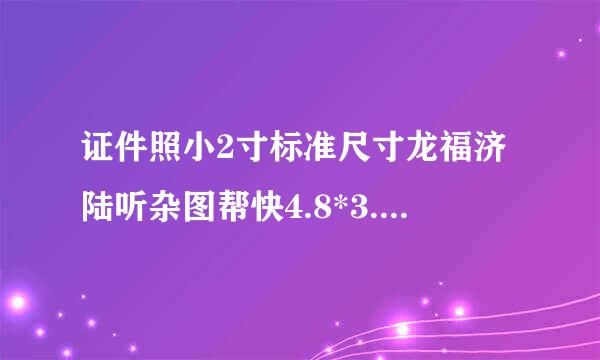 证件照小2寸标准尺寸龙福济陆听杂图帮快4.8*3.2可以吗？