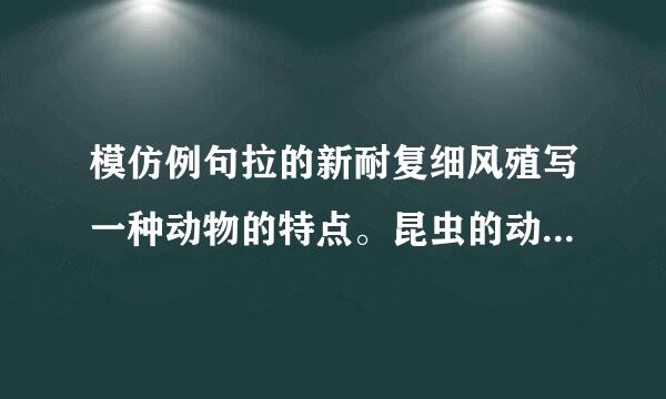 模仿例句拉的新耐复细风殖写一种动物的特点。昆虫的动作也很好玩，例如蚂蚁般家，那么长的队伍那么井井有条的阵营，个个尽