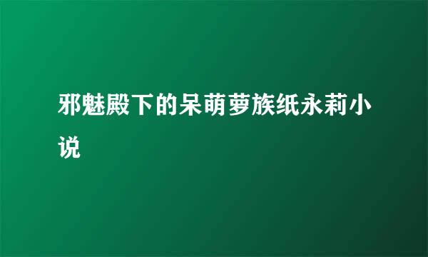 邪魅殿下的呆萌萝族纸永莉小说