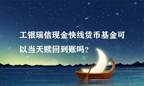 工银瑞信现金快线货币基金可以当天赎回到账吗？