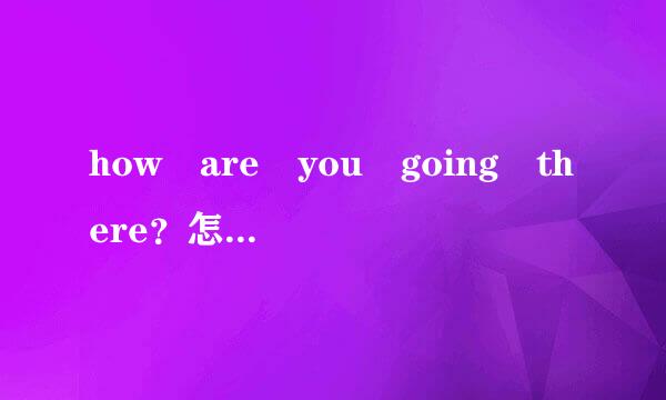 how are you going there？怎么回答？