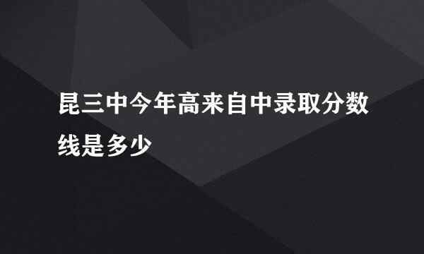 昆三中今年高来自中录取分数线是多少