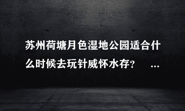 苏州荷塘月色湿地公园适合什么时候去玩针威怀水存？ 请问要门票吗？另外推来自荐下苏州的类似风景区!谢谢！