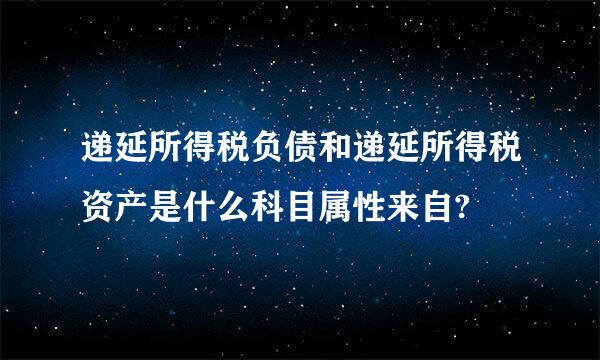 递延所得税负债和递延所得税资产是什么科目属性来自?