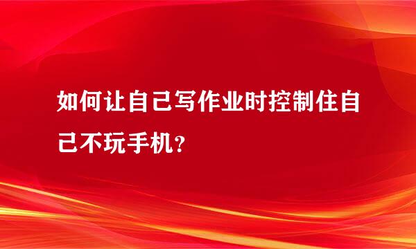 如何让自己写作业时控制住自己不玩手机？