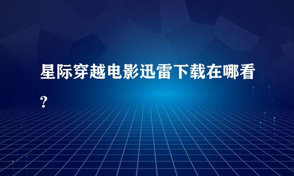 星际穿越电影迅雷下载在哪看？