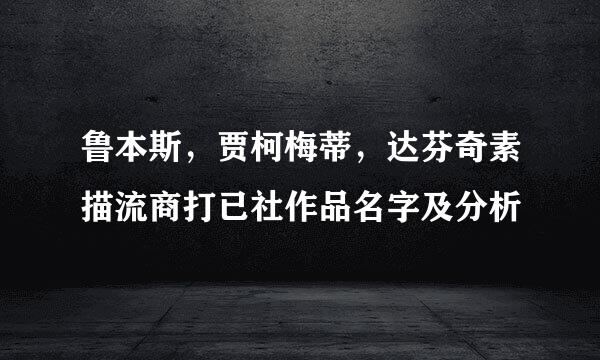 鲁本斯，贾柯梅蒂，达芬奇素描流商打已社作品名字及分析