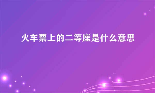 火车票上的二等座是什么意思