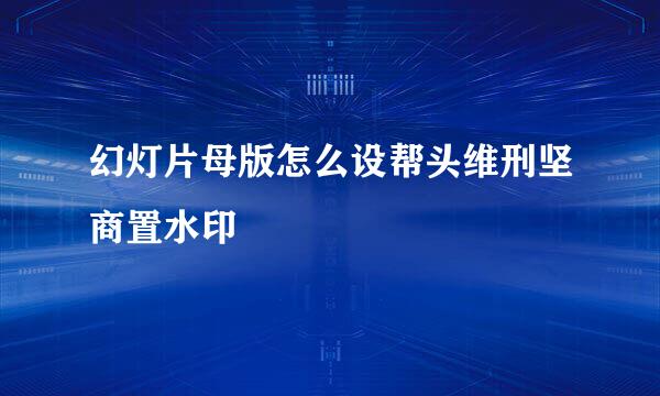 幻灯片母版怎么设帮头维刑坚商置水印