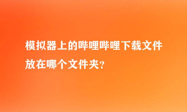 模拟器上的哔哩哔哩下载文件放在哪个文件夹？