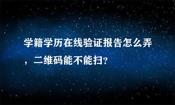 学籍学历在线验证报告怎么弄，二维码能不能扫？