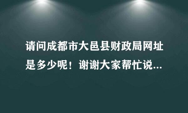 请问成都市大邑县财政局网址是多少呢！谢谢大家帮忙说哈了、。