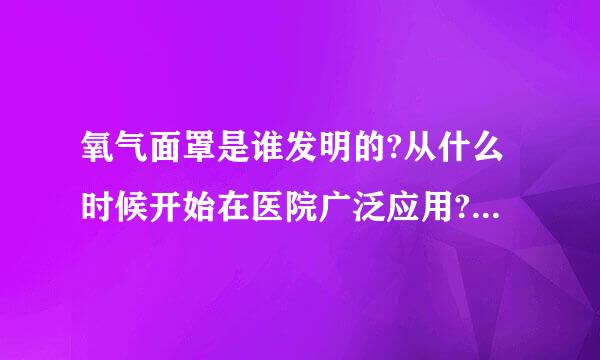 氧气面罩是谁发明的?从什么时候开始在医院广泛应用?或者说对待缺氧人群这方面的医疗设备。