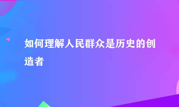 如何理解人民群众是历史的创造者