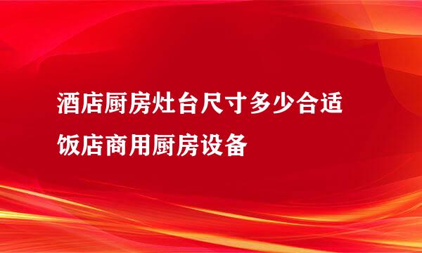 酒店厨房灶台尺寸多少合适 饭店商用厨房设备