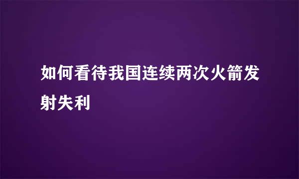 如何看待我国连续两次火箭发射失利