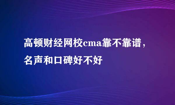 高顿财经网校cma靠不靠谱，名声和口碑好不好