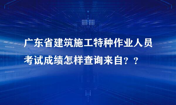 广东省建筑施工特种作业人员考试成绩怎样查询来自？？