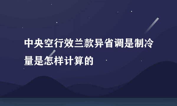 中央空行效兰款异省调是制冷量是怎样计算的