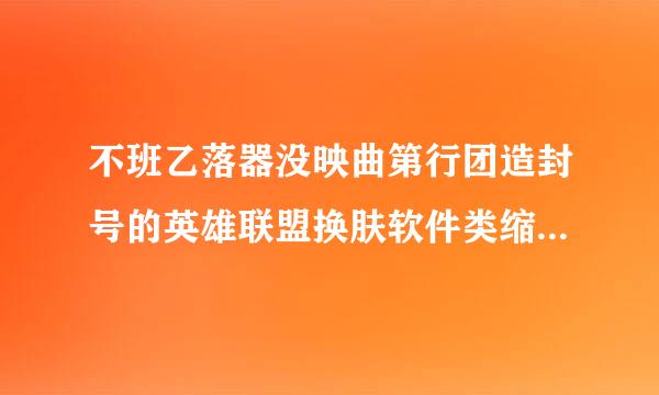 不班乙落器没映曲第行团造封号的英雄联盟换肤软件类缩婷次次注皇