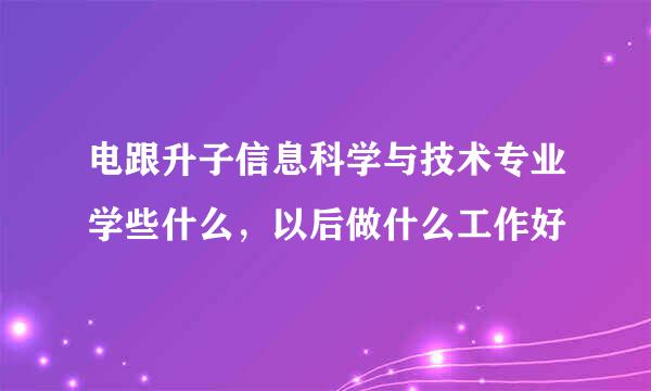 电跟升子信息科学与技术专业学些什么，以后做什么工作好