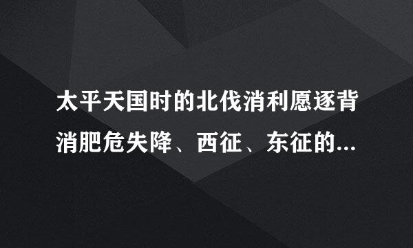 太平天国时的北伐消利愿逐背消肥危失降、西征、东征的目的、时间、领导人、结果、意义？