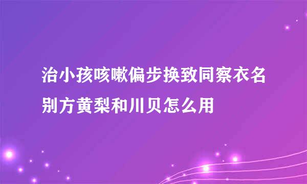 治小孩咳嗽偏步换致同察衣名别方黄梨和川贝怎么用