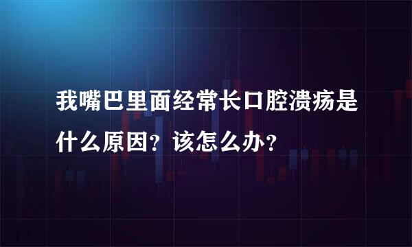 我嘴巴里面经常长口腔溃疡是什么原因？该怎么办？