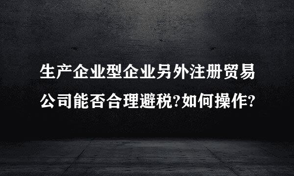 生产企业型企业另外注册贸易公司能否合理避税?如何操作?