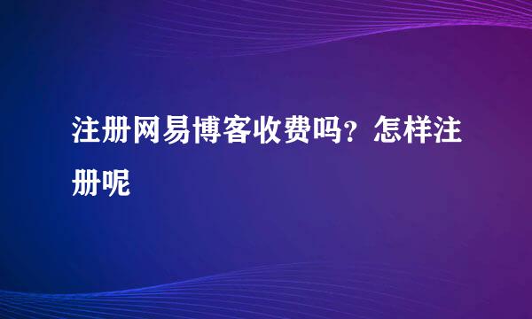 注册网易博客收费吗？怎样注册呢