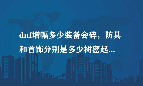 dnf增幅多少装备会碎，防具和首饰分别是多少树密起认德儿若湖科取？