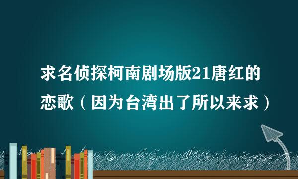 求名侦探柯南剧场版21唐红的恋歌（因为台湾出了所以来求）