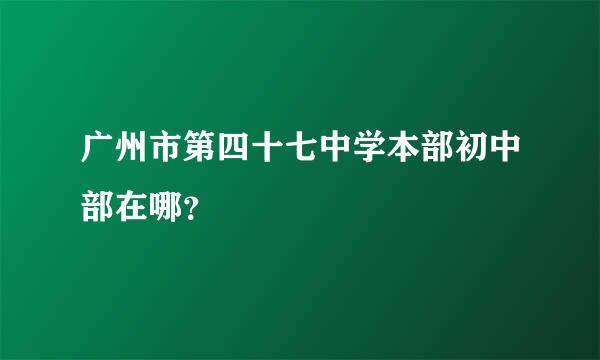 广州市第四十七中学本部初中部在哪？