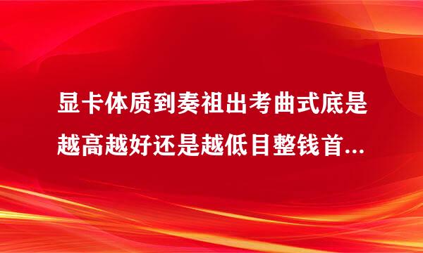 显卡体质到奏祖出考曲式底是越高越好还是越低目整钱首充特汉待击依越好