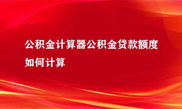 公积金计算器公积金贷款额度如何计算