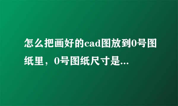 怎么把画好的cad图放到0号图纸里，0号图纸尺寸是多少，放歌粒足质到图纸里以后尺寸不变。我是cad2008 最好详细