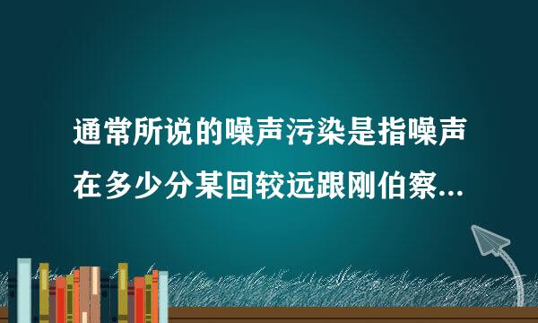 通常所说的噪声污染是指噪声在多少分某回较远跟刚伯察侵洲损贝以上10